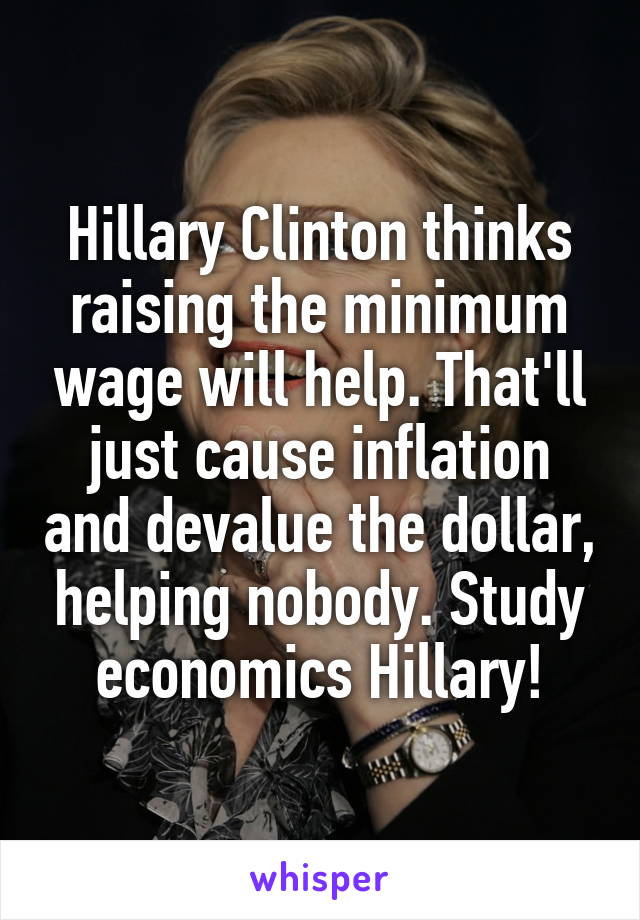 Hillary Clinton thinks raising the minimum wage will help. That'll just cause inflation and devalue the dollar, helping nobody. Study economics Hillary!