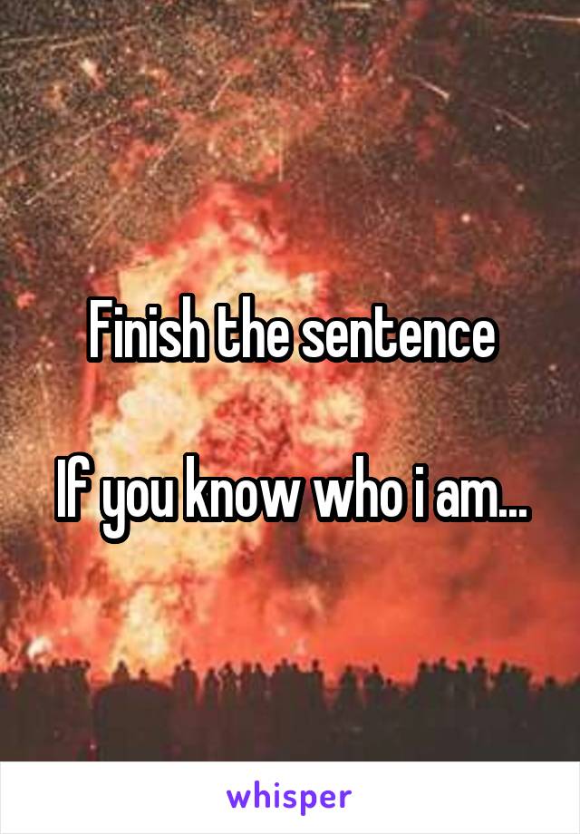 Finish the sentence

If you know who i am...