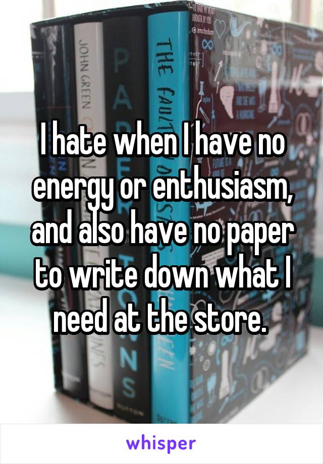 I hate when I have no energy or enthusiasm, and also have no paper to write down what I need at the store. 