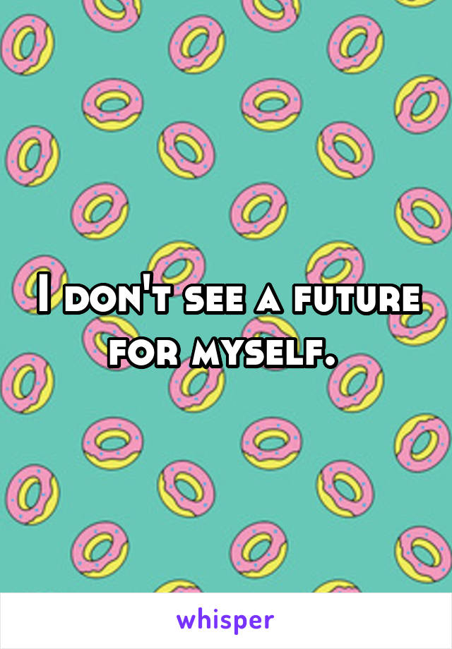 I don't see a future for myself. 