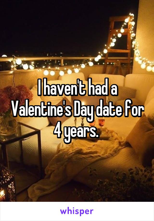 I haven't had a Valentine's Day date for 4 years. 