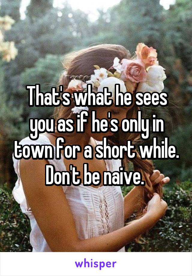 That's what he sees you as if he's only in town for a short while. Don't be naive. 