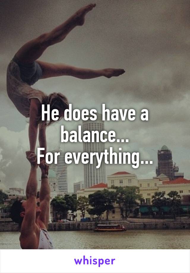 He does have a balance...
For everything...