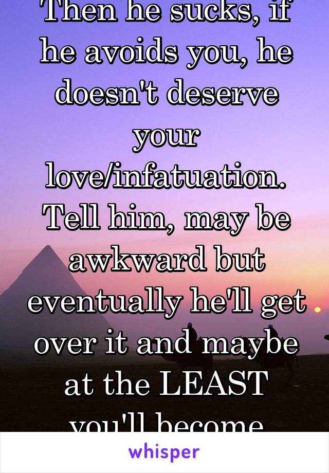 Then he sucks, if he avoids you, he doesn't deserve your love/infatuation. Tell him, may be awkward but eventually he'll get over it and maybe at the LEAST you'll become friends