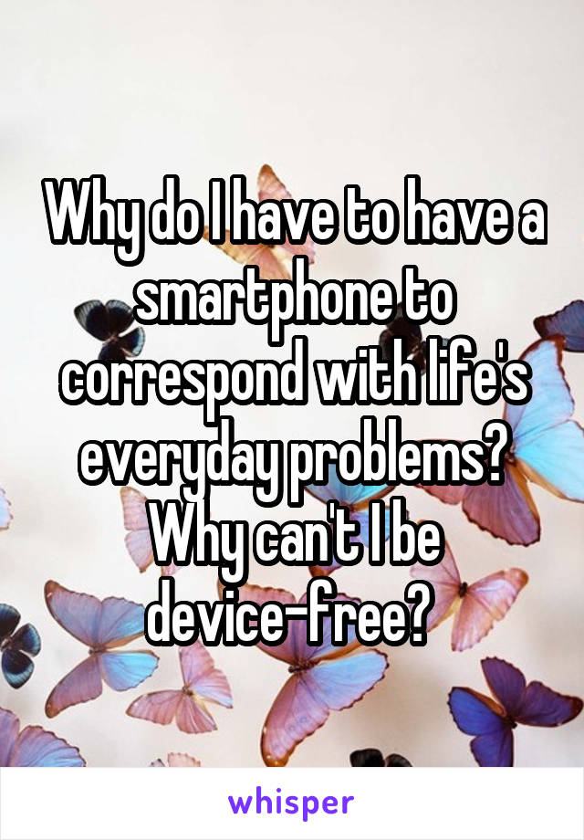 Why do I have to have a smartphone to correspond with life's everyday problems? Why can't I be device-free? 