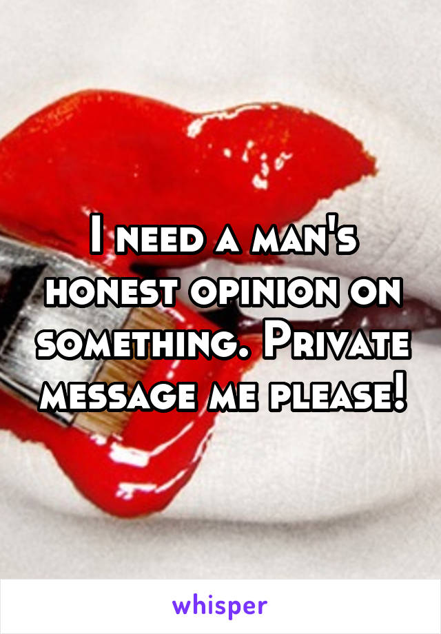 I need a man's honest opinion on something. Private message me please!