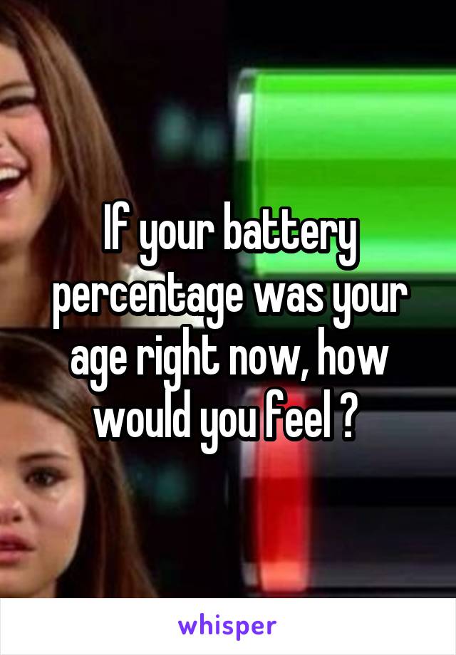 If your battery percentage was your age right now, how would you feel ? 