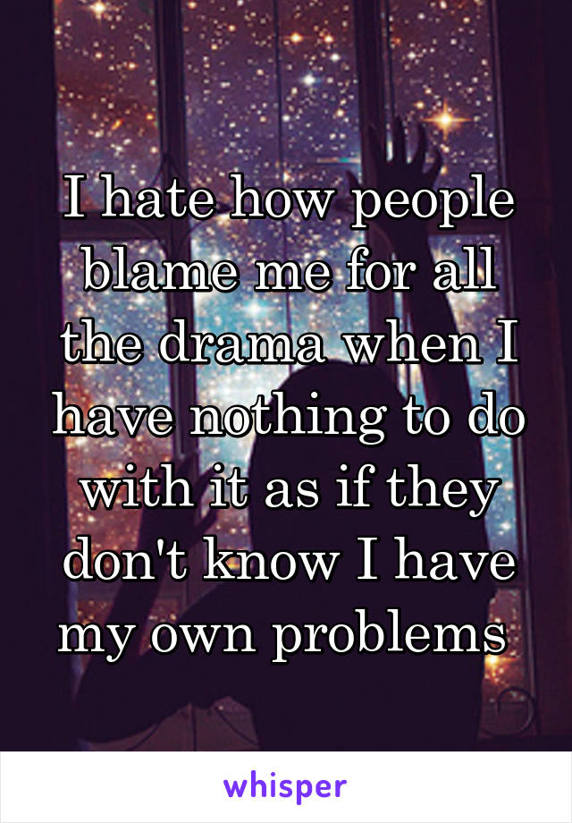 I hate how people blame me for all the drama when I have nothing to do with it as if they don't know I have my own problems 