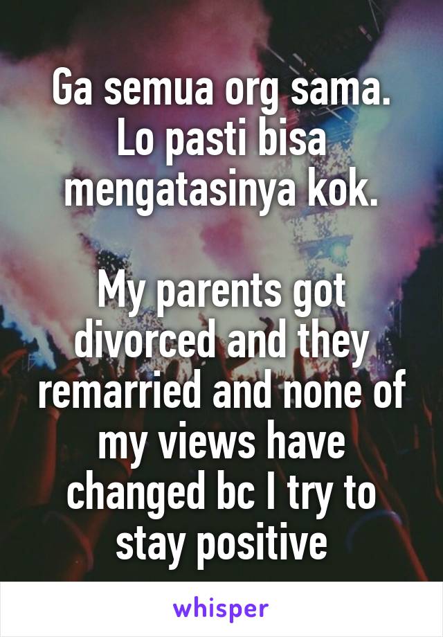 Ga semua org sama. Lo pasti bisa mengatasinya kok.

My parents got divorced and they remarried and none of my views have changed bc I try to stay positive