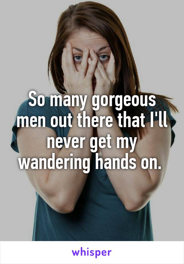 So many gorgeous men out there that I'll never get my wandering hands on. 