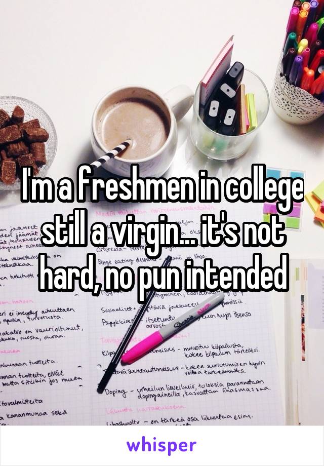 I'm a freshmen in college still a virgin... it's not hard, no pun intended