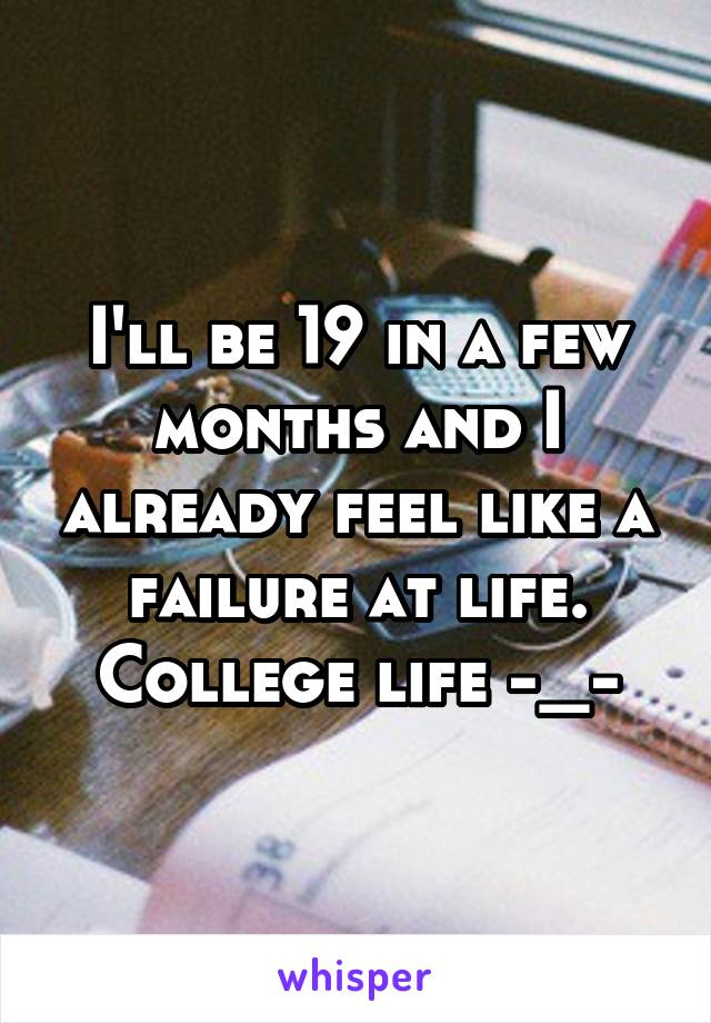 I'll be 19 in a few months and I already feel like a failure at life. College life -_-