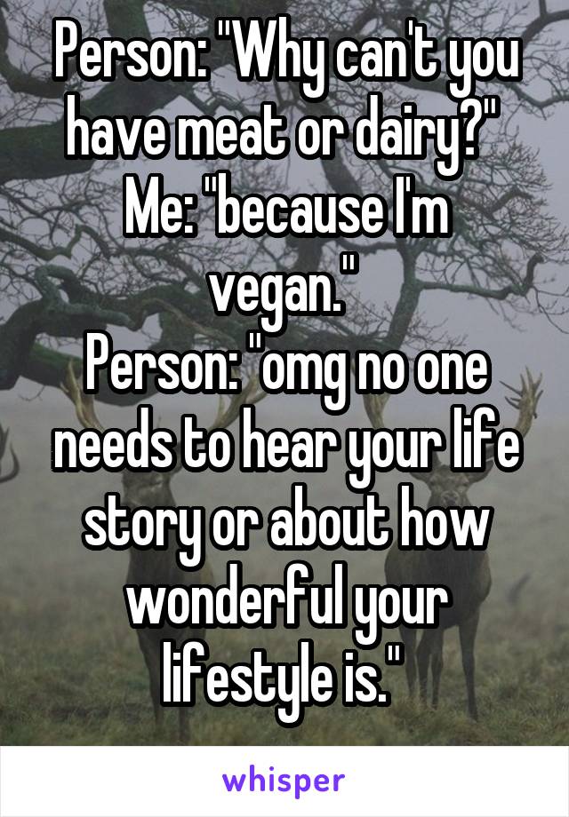 Person: "Why can't you have meat or dairy?" 
Me: "because I'm vegan." 
Person: "omg no one needs to hear your life story or about how wonderful your lifestyle is." 
