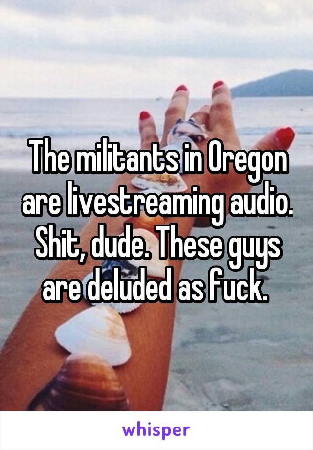 The militants in Oregon are livestreaming audio. Shit, dude. These guys are deluded as fuck. 