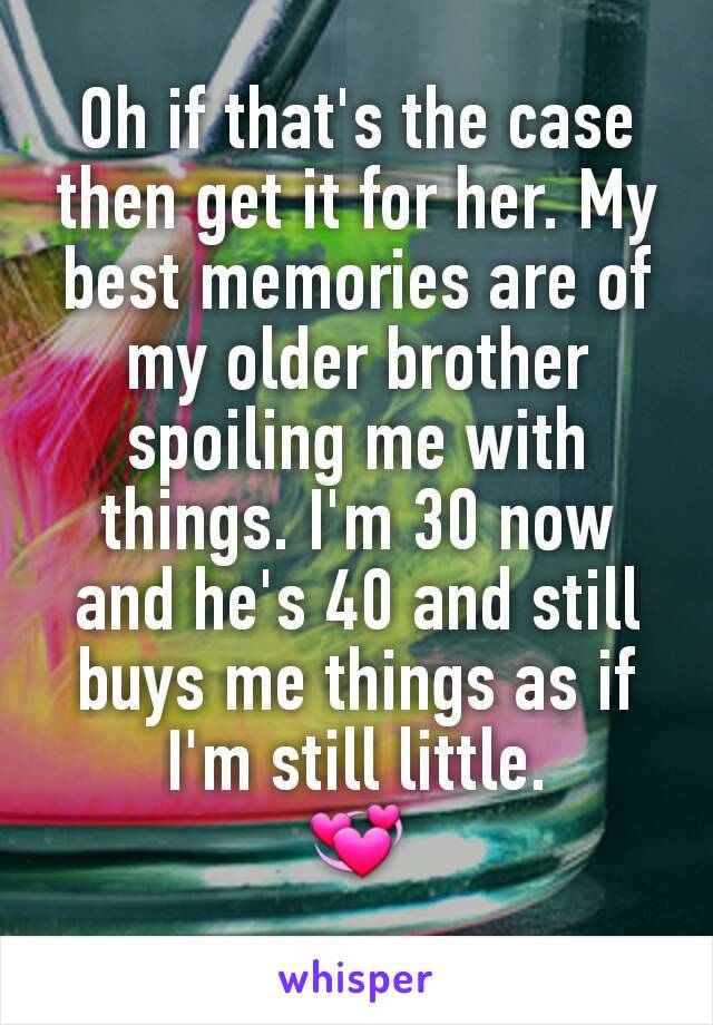 Oh if that's the case then get it for her. My best memories are of my older brother spoiling me with things. I'm 30 now and he's 40 and still buys me things as if I'm still little.
💞