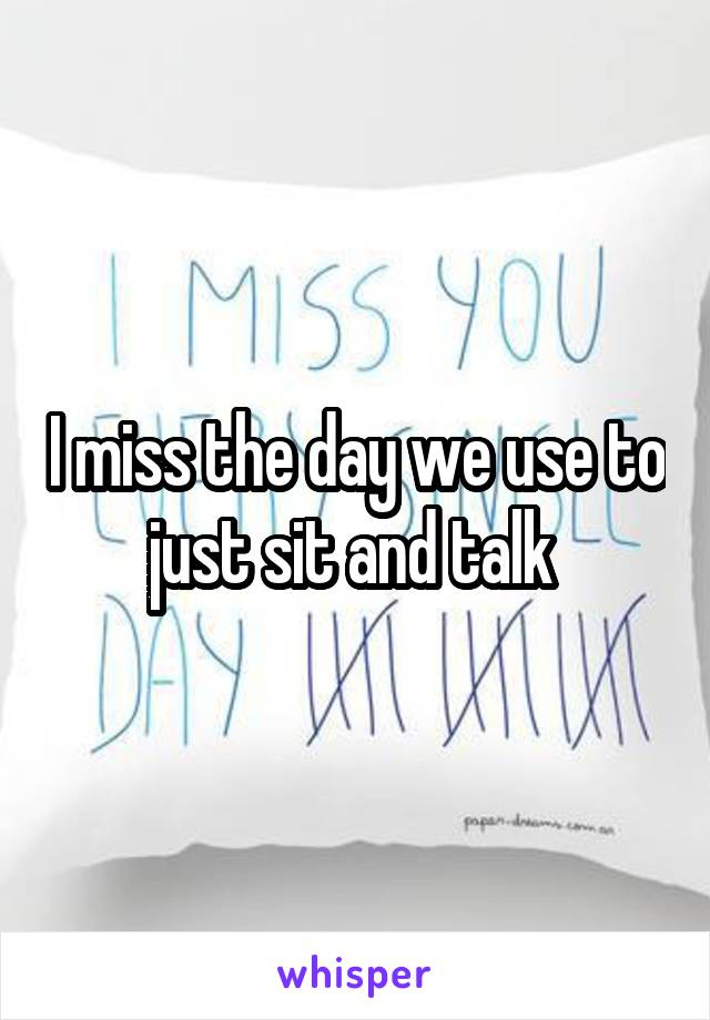 I miss the day we use to just sit and talk 