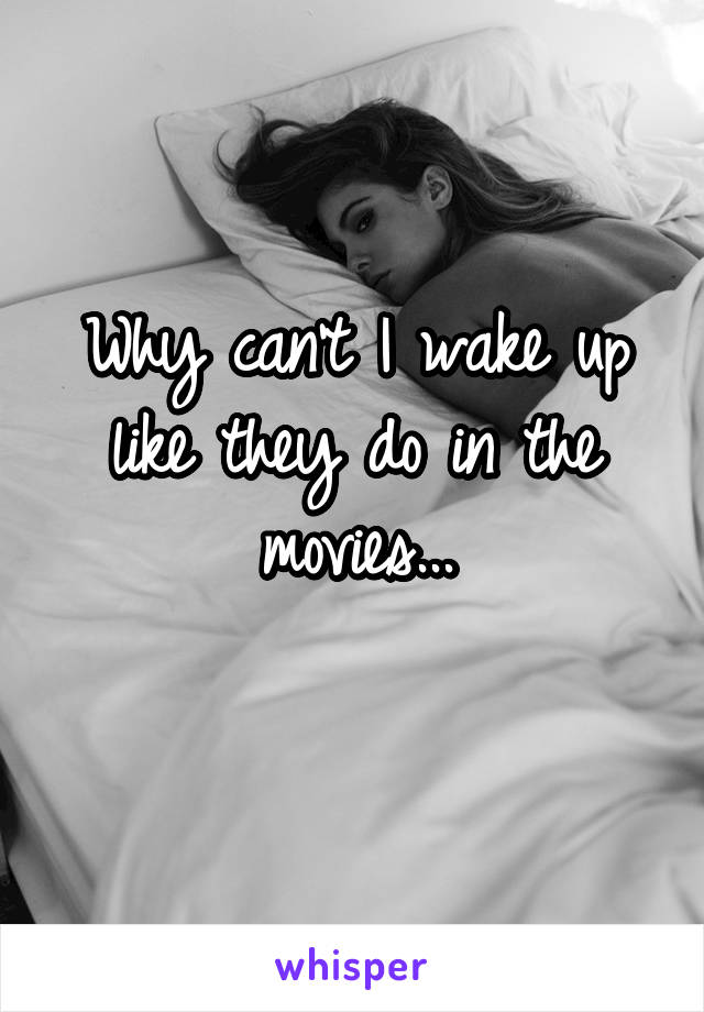Why can't I wake up like they do in the movies...
