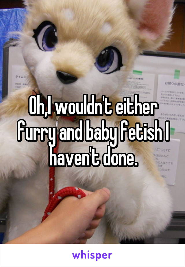 Oh,I wouldn't either furry and baby fetish I haven't done.