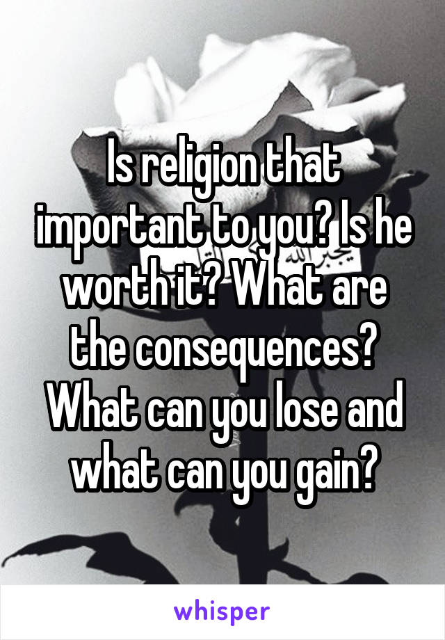 Is religion that important to you? Is he worth it? What are the consequences? What can you lose and what can you gain?