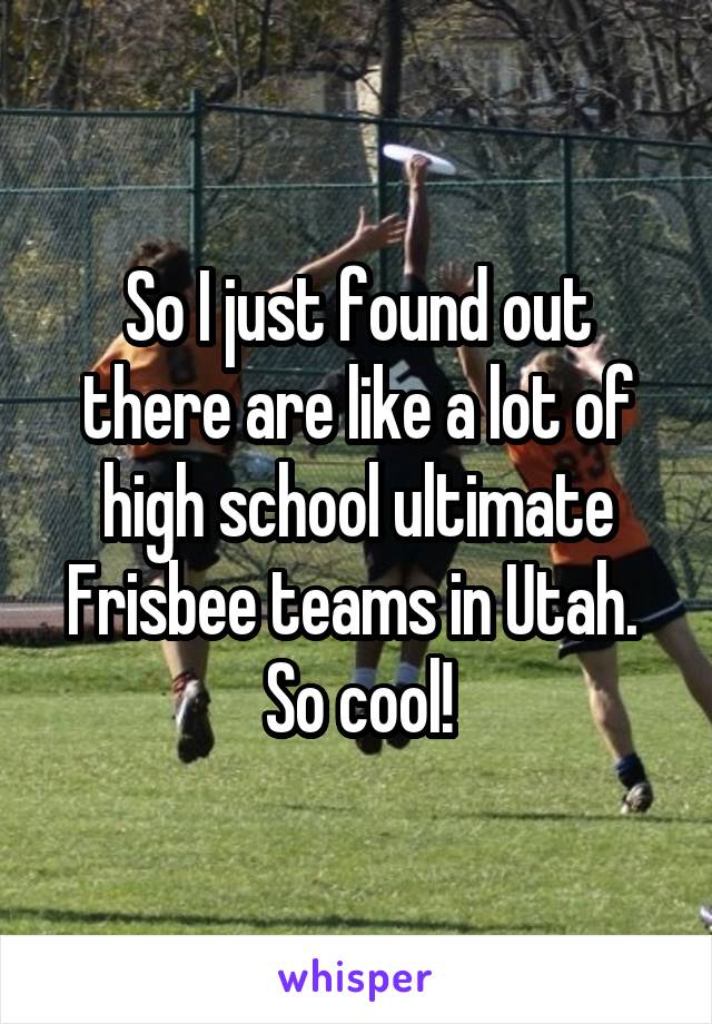 So I just found out there are like a lot of high school ultimate Frisbee teams in Utah.  So cool!