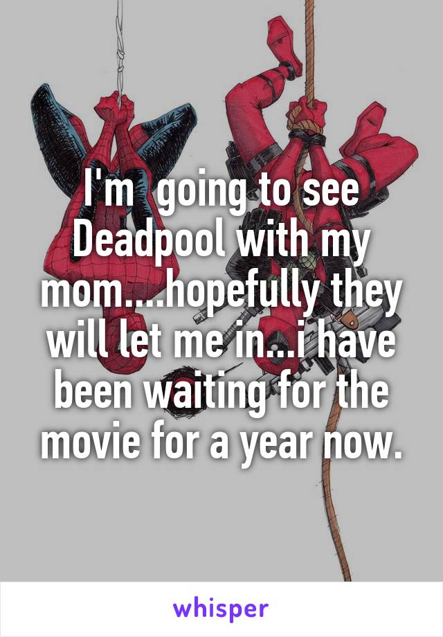 I'm  going to see Deadpool with my mom....hopefully they will let me in...i have been waiting for the movie for a year now.