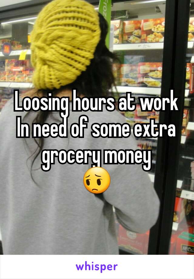 Loosing hours at work
In need of some extra grocery money
😔