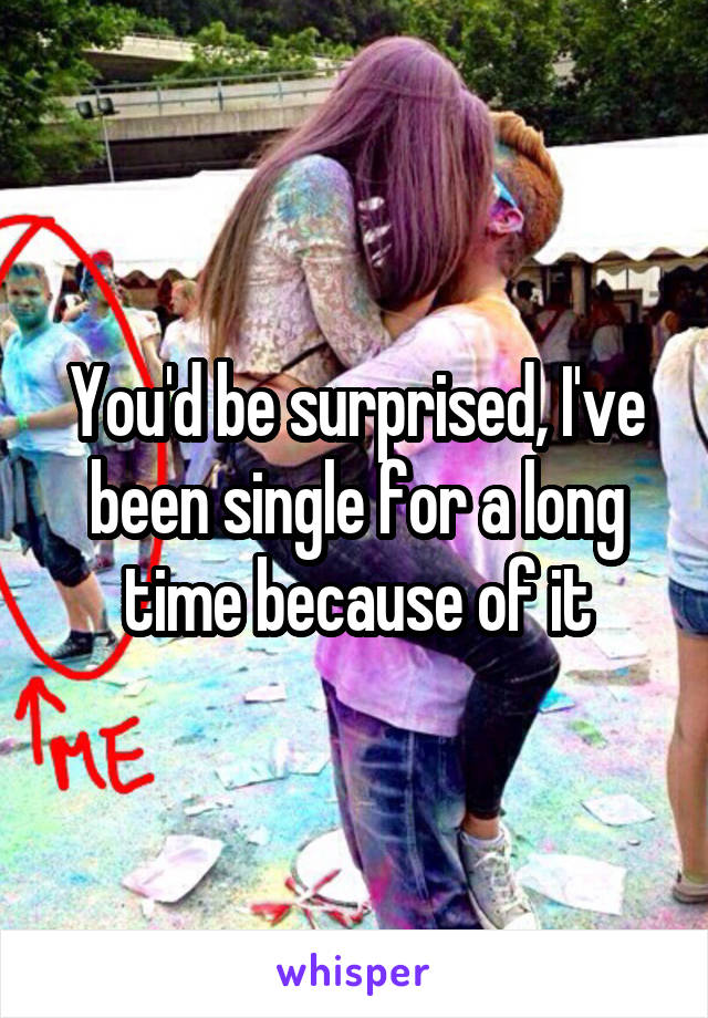 You'd be surprised, I've been single for a long time because of it