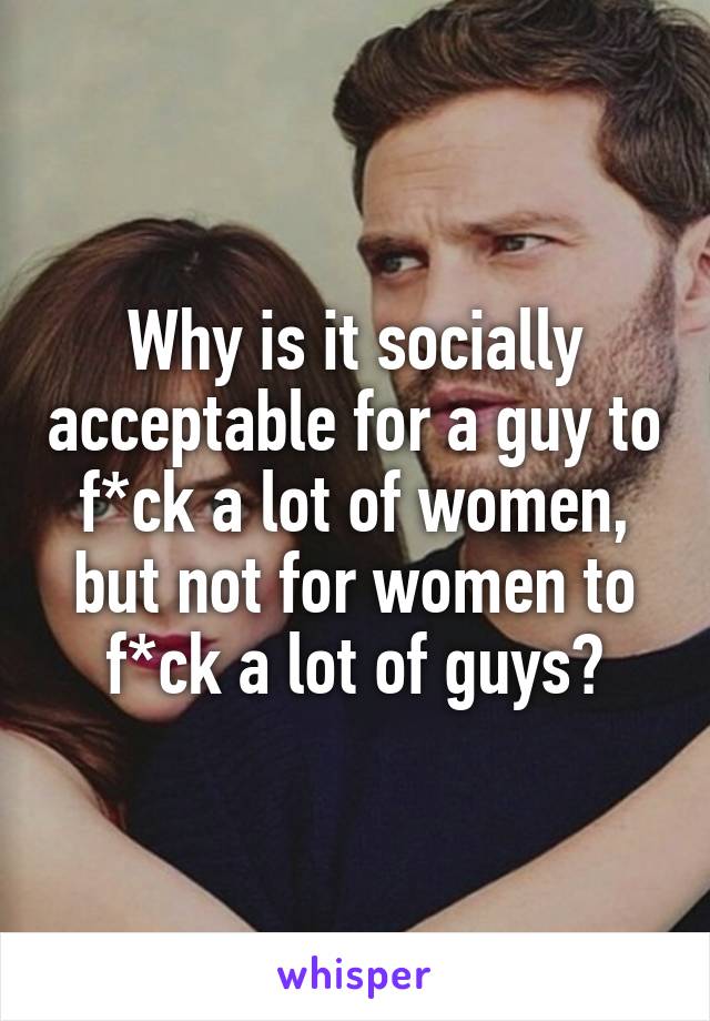 Why is it socially acceptable for a guy to f*ck a lot of women, but not for women to f*ck a lot of guys?