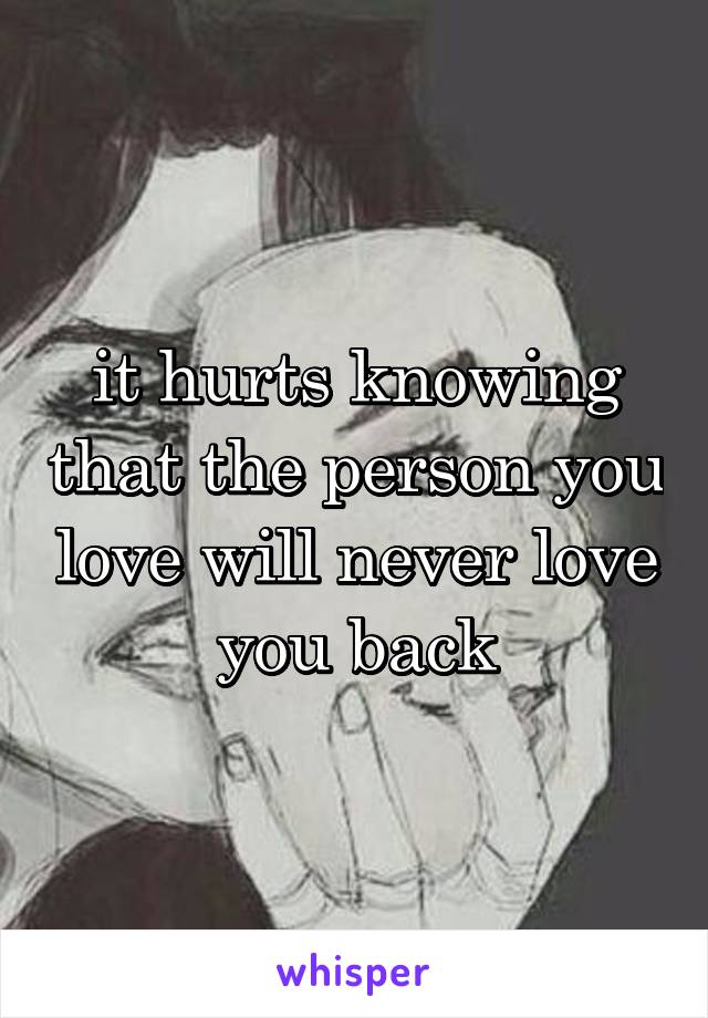 it hurts knowing that the person you love will never love you back