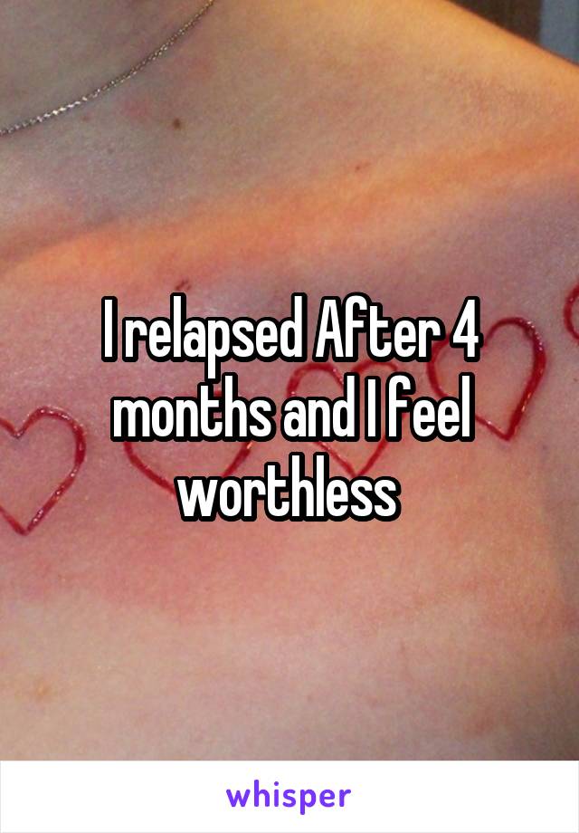 I relapsed After 4 months and I feel worthless 