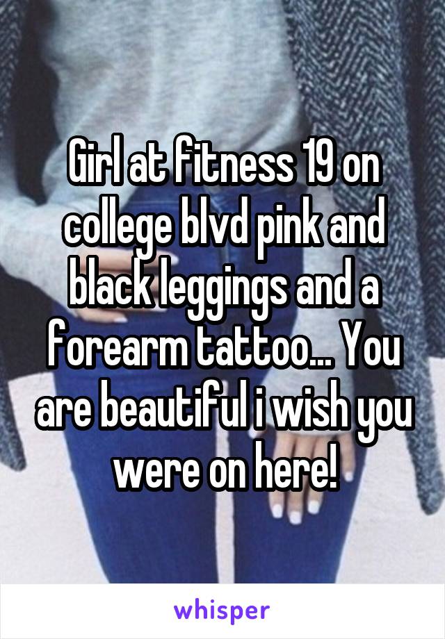 Girl at fitness 19 on college blvd pink and black leggings and a forearm tattoo... You are beautiful i wish you were on here!