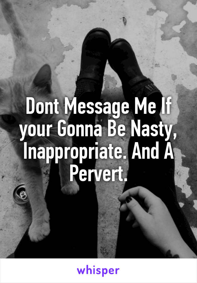 Dont Message Me If your Gonna Be Nasty, Inappropriate. And A Pervert.
