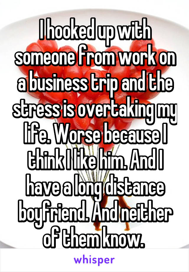 I hooked up with someone from work on a business trip and the stress is overtaking my life. Worse because I think I like him. And I have a long distance boyfriend. And neither of them know. 