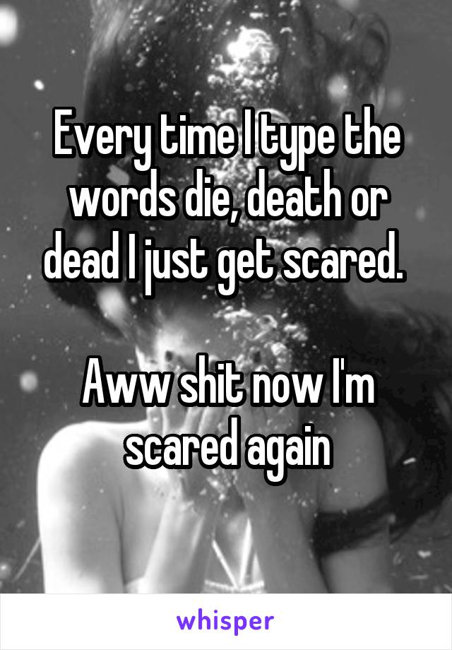 Every time I type the words die, death or dead I just get scared. 

Aww shit now I'm scared again
