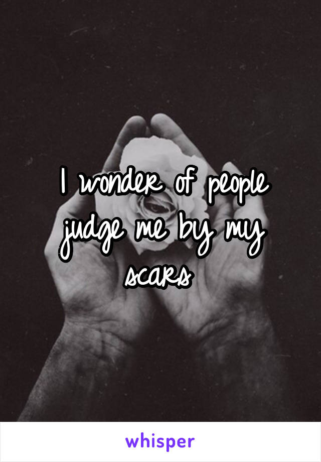 I wonder of people judge me by my scars 