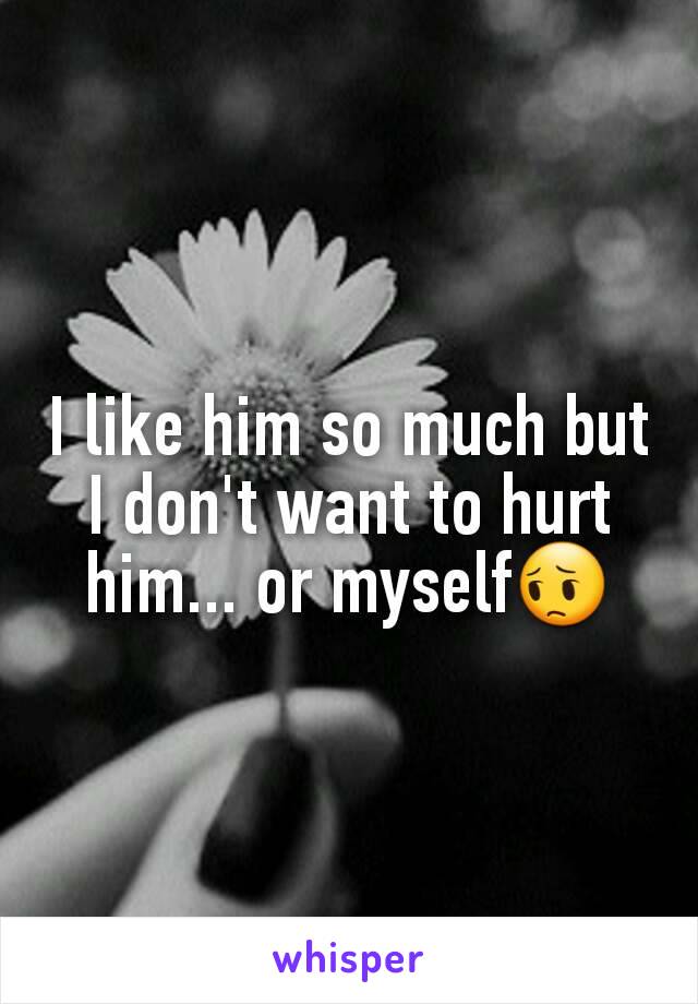 I like him so much but I don't want to hurt him... or myself😔