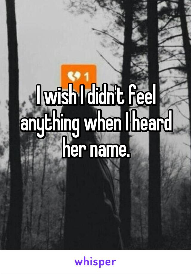 I wish I didn't feel anything when I heard her name.
 