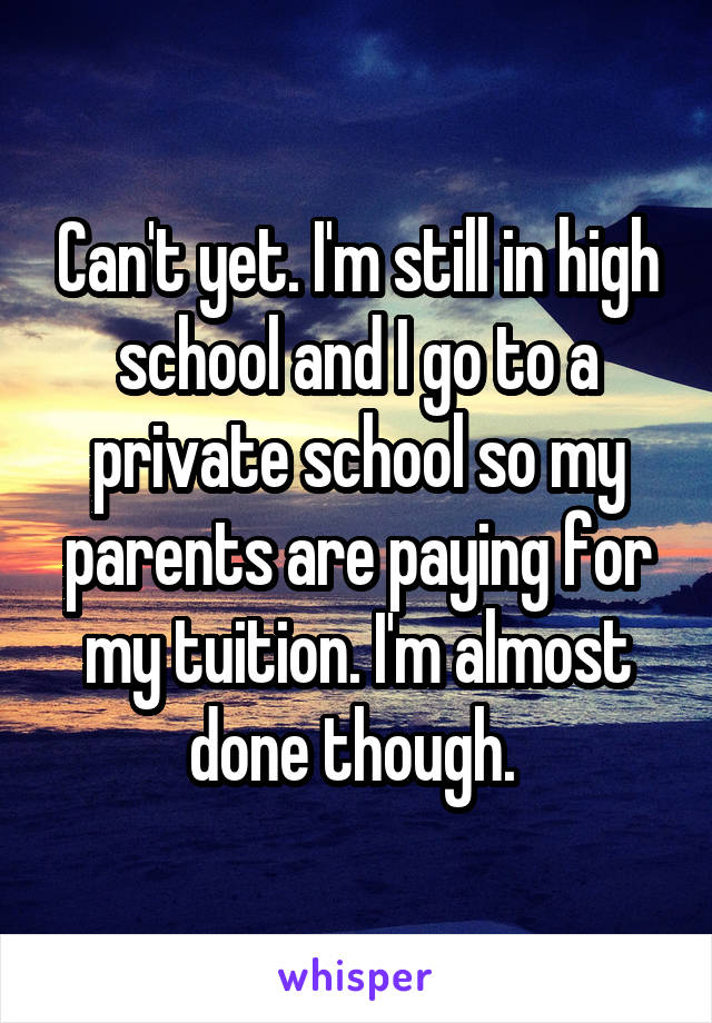 Can't yet. I'm still in high school and I go to a private school so my parents are paying for my tuition. I'm almost done though. 