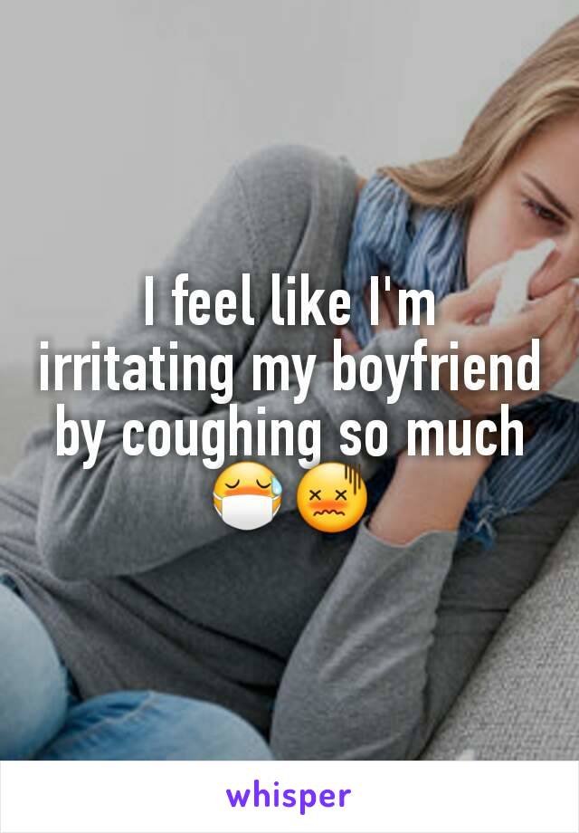 I feel like I'm irritating my boyfriend by coughing so much 😷😖
