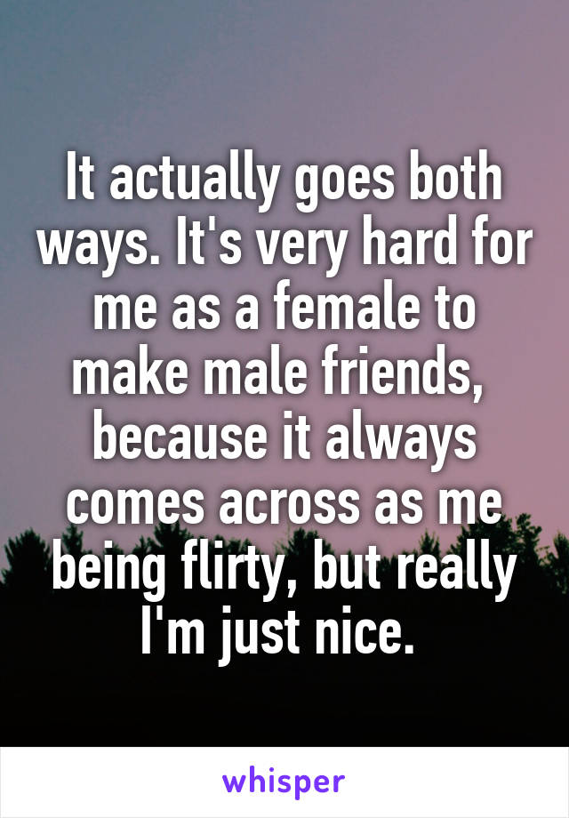 It actually goes both ways. It's very hard for me as a female to make male friends,  because it always comes across as me being flirty, but really I'm just nice. 