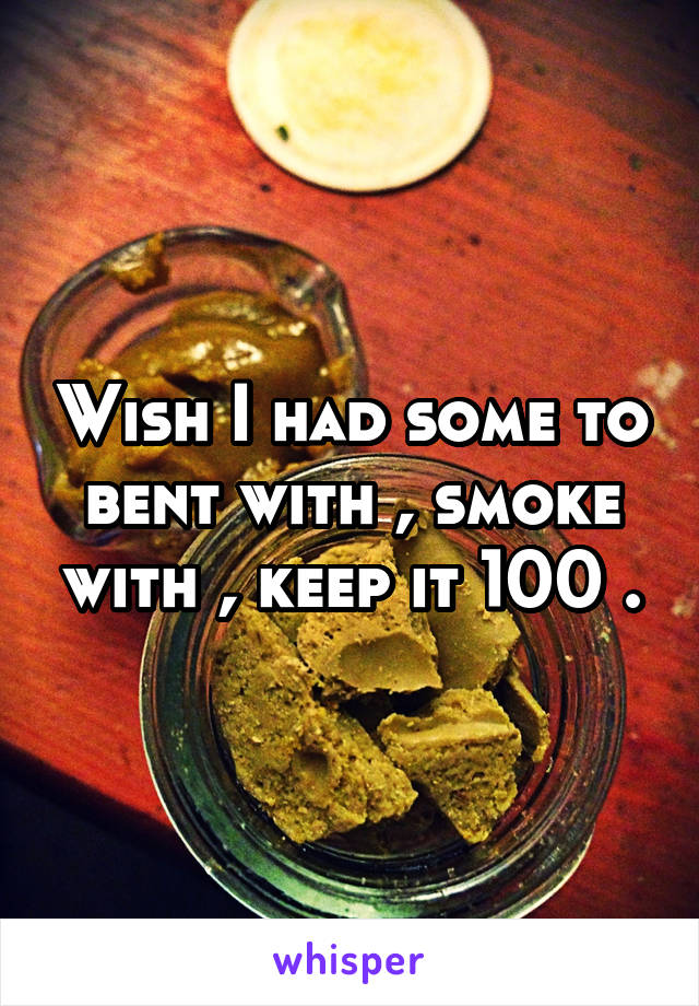 Wish I had some to bent with , smoke with , keep it 100 .