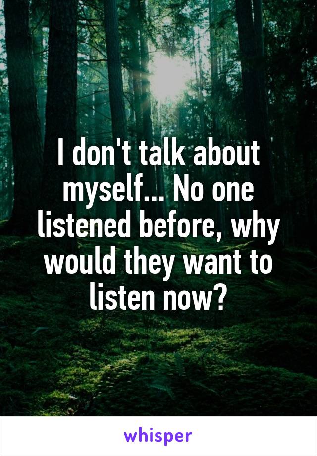 I don't talk about myself... No one listened before, why would they want to listen now?