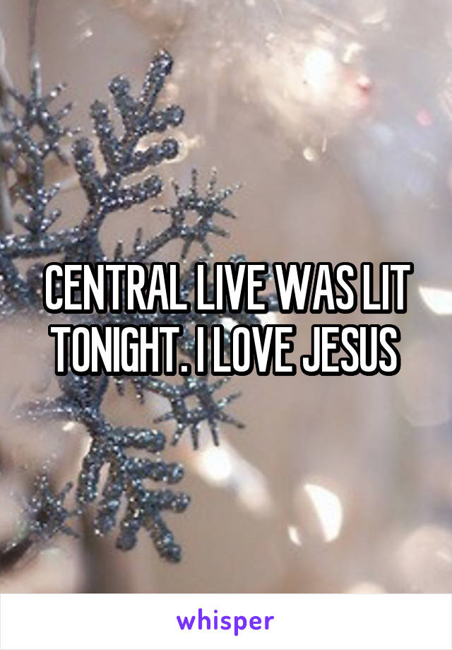 CENTRAL LIVE WAS LIT TONIGHT. I LOVE JESUS 