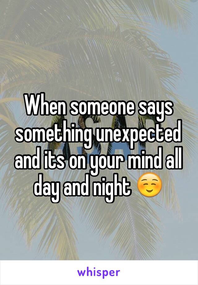 When someone says something unexpected and its on your mind all day and night ☺️