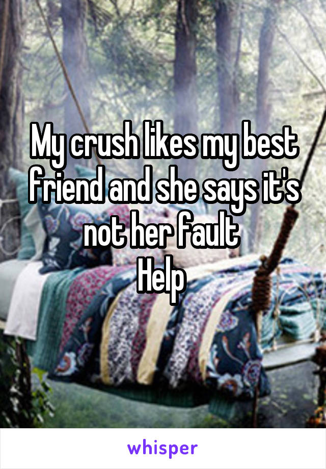 My crush likes my best friend and she says it's not her fault 
Help 
