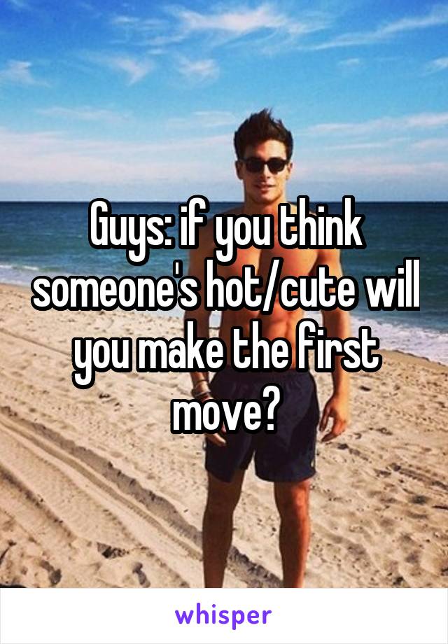 Guys: if you think someone's hot/cute will you make the first move?