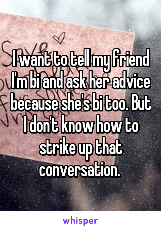 I want to tell my friend I'm bi and ask her advice because she's bi too. But I don't know how to strike up that conversation. 