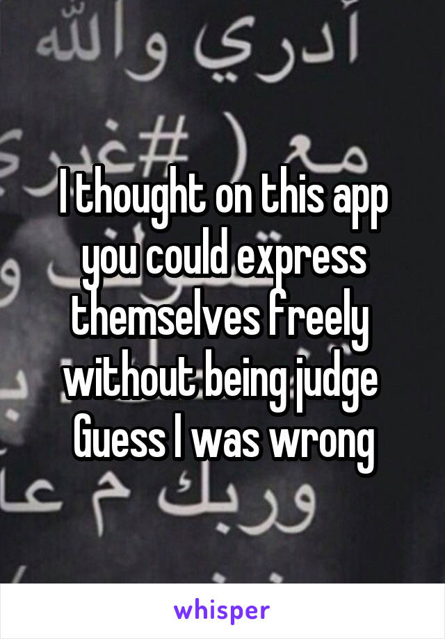 I thought on this app you could express themselves freely 
without being judge 
Guess I was wrong