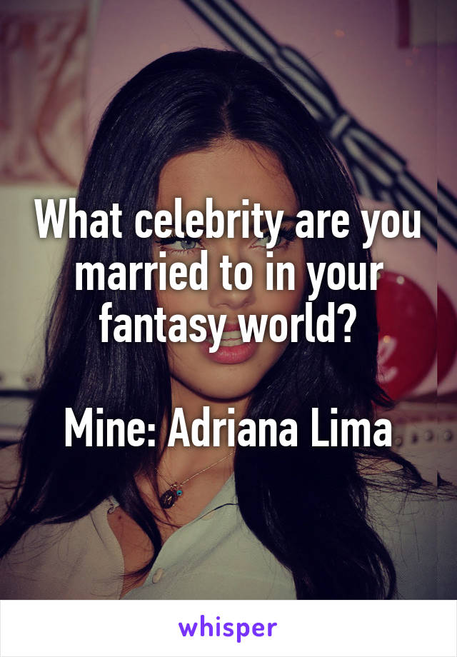 What celebrity are you married to in your fantasy world?

Mine: Adriana Lima