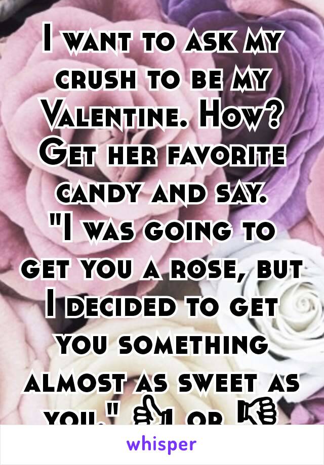 I want to ask my crush to be my Valentine. How?
Get her favorite candy and say.
"I was going to get you a rose, but I decided to get you something almost as sweet as you." 👍 or 👎